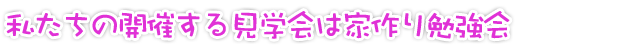 見学会は勉強会です！